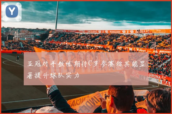 亚冠对手教练期待C罗参赛称其能显著提升球队实力
