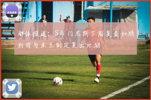 都体报道：S希门尼斯下周复查如顺利将与米兰制定复出计划