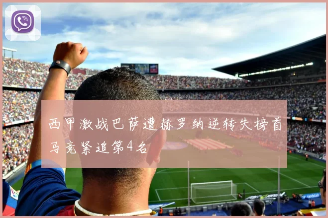 西甲激战巴萨遭赫罗纳逆转失榜首马竞紧追第4名