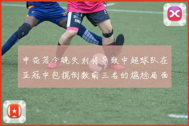 申花若今晚失利将导致中超球队在亚冠中包揽倒数前三名的尴尬局面