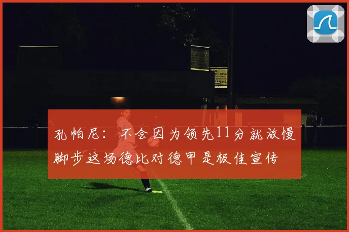 孔帕尼：不会因为领先11分就放慢脚步这场德比对德甲是极佳宣传