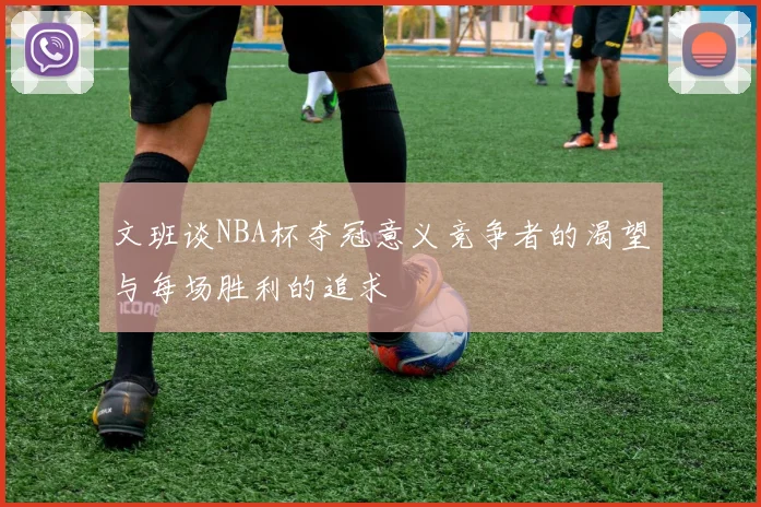 文班谈NBA杯夺冠意义竞争者的渴望与每场胜利的追求