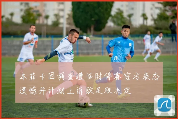 本菲卡因调查遭临时停赛官方表态遗憾并计划上诉欧足联决定