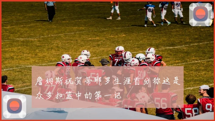 詹姆斯祝贺蒂耶罗生涯首分称这是众多扣篮中的第一记