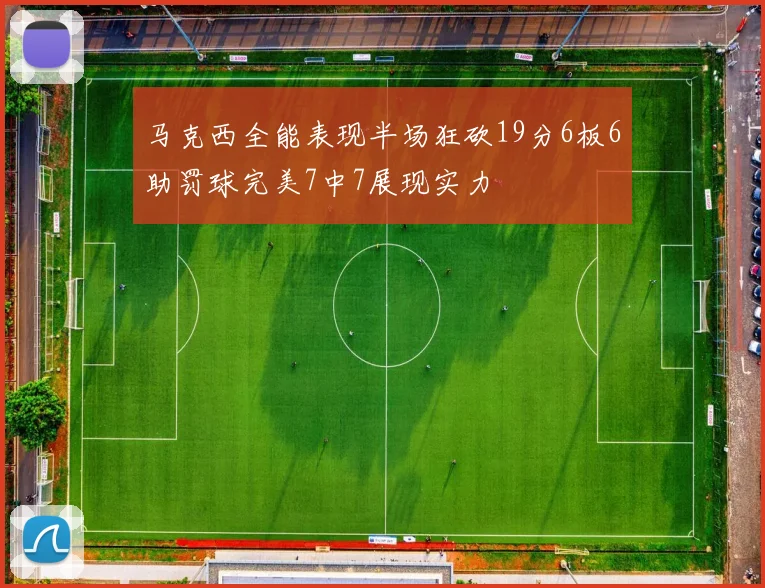 马克西全能表现半场狂砍19分6板6助罚球完美7中7展现实力