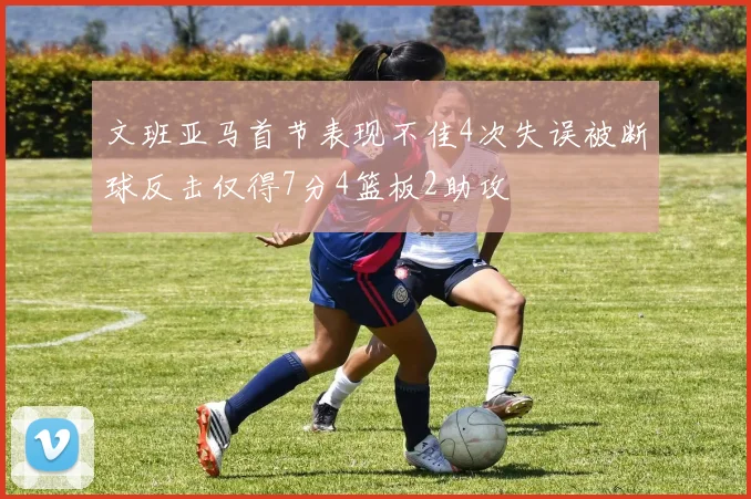 文班亚马首节表现不佳4次失误被断球反击仅得7分4篮板2助攻