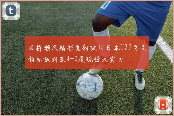 石桥濑风精彩兜射破门日本U23男足领先叙利亚4-0展现强大实力