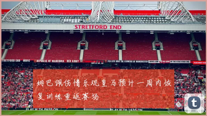 姆巴佩伤情乐观皇马预计一周内恢复训练重返赛场