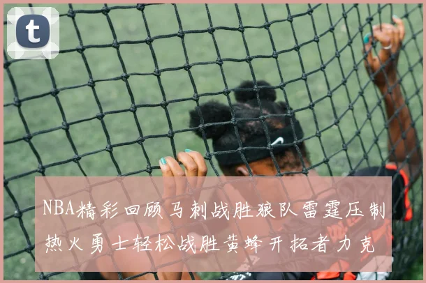 NBA精彩回顾马刺战胜狼队雷霆压制热火勇士轻松战胜黄蜂开拓者力克湖人
