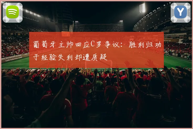 葡萄牙主帅回应C罗争议：胜利归功于经验失利却遭质疑