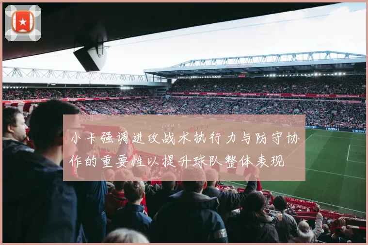 小卡强调进攻战术执行力与防守协作的重要性以提升球队整体表现