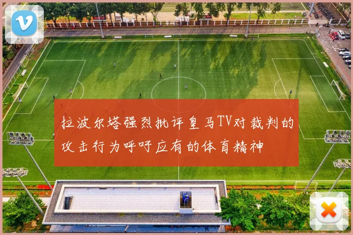 拉波尔塔强烈批评皇马TV对裁判的攻击行为呼吁应有的体育精神