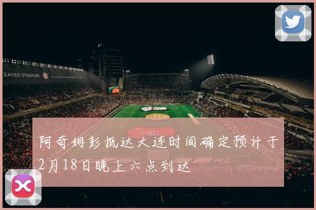 阿奇姆彭抵达大连时间确定预计于2月18日晚上六点到达