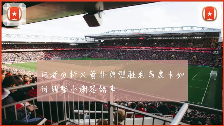 记者分析火箭非典型胜利乌度卡如何调整小谢容错率