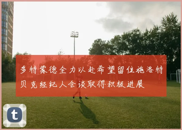 多特蒙德全力以赴希望留住施洛特贝克经纪人会谈取得积极进展