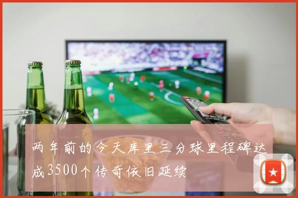 两年前的今天库里三分球里程碑达成3500个传奇依旧延续