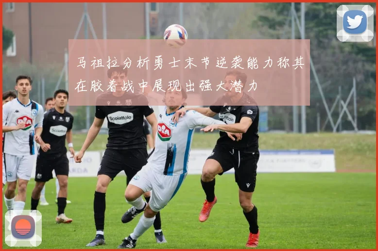 马祖拉分析勇士末节逆袭能力称其在胶着战中展现出强大潜力