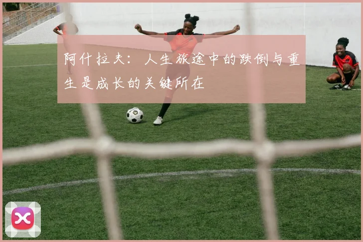阿什拉夫:人生旅途中的跌倒与重生是成长的关键所在