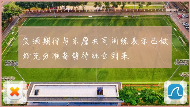 艾顿期待与东詹共同训练表示已做好充分准备静待机会到来
