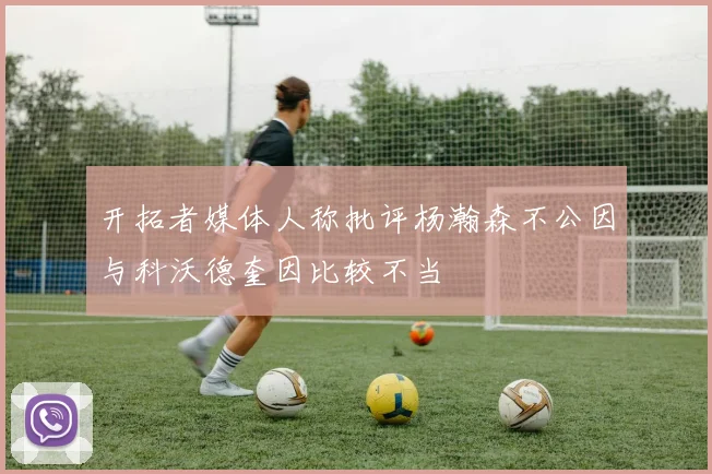 开拓者媒体人称批评杨瀚森不公因与科沃德奎因比较不当