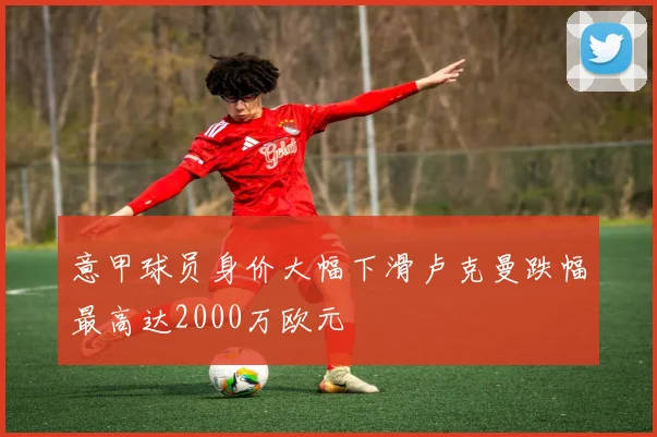 意甲球员身价大幅下滑卢克曼跌幅最高达2000万欧元