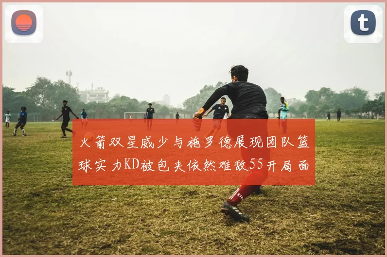 火箭双星威少与施罗德展现团队篮球实力KD被包夹依然难敌55开局面