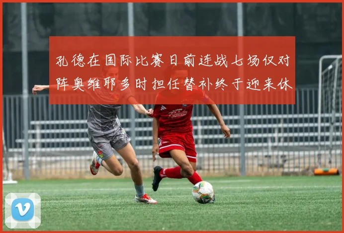 孔德在国际比赛日前连战七场仅对阵奥维耶多时担任替补终于迎来休息时刻