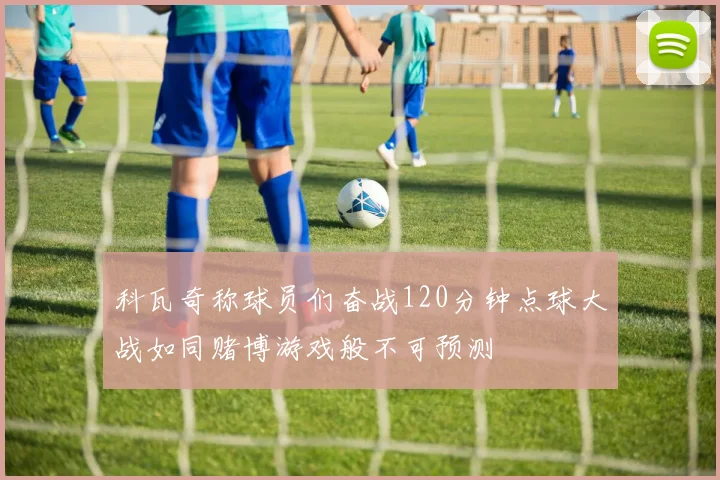 科瓦奇称球员们奋战120分钟点球大战如同赌博游戏般不可预测