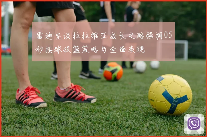 雷迪克谈拉拉维亚成长之路强调05秒接球投篮策略与全面表现