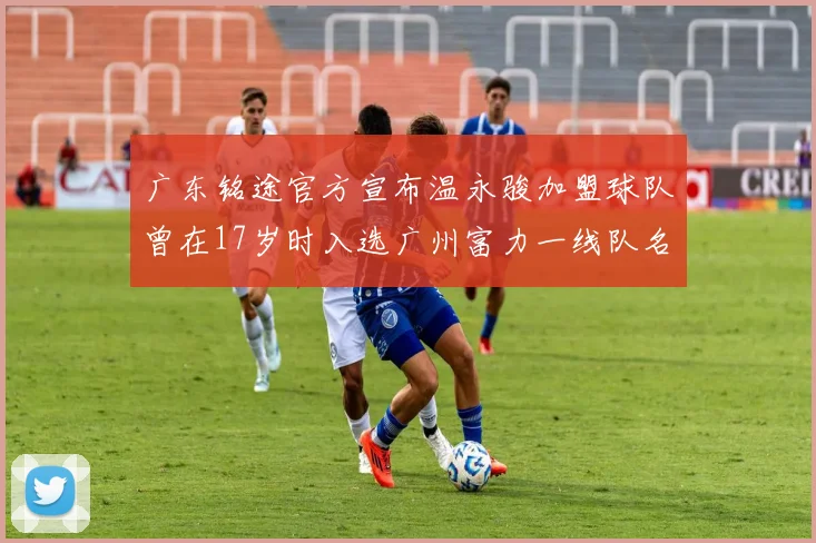广东铭途官方宣布温永骏加盟球队曾在17岁时入选广州富力一线队名单