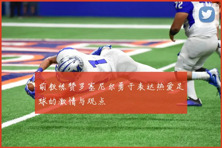 前教练赞罗塞尼尔勇于表达热爱足球的激情与观点
