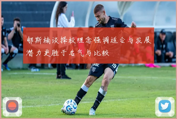 郇斯楠谈择校理念强调适合与发展潜力更胜于名气与比较