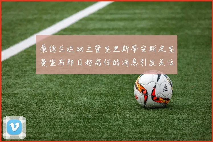 桑德兰运动主管克里斯蒂安斯皮克曼宣布即日起离任的消息引发关注