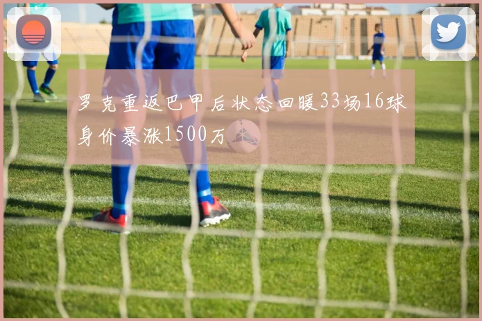 罗克重返巴甲后状态回暖33场16球身价暴涨1500万