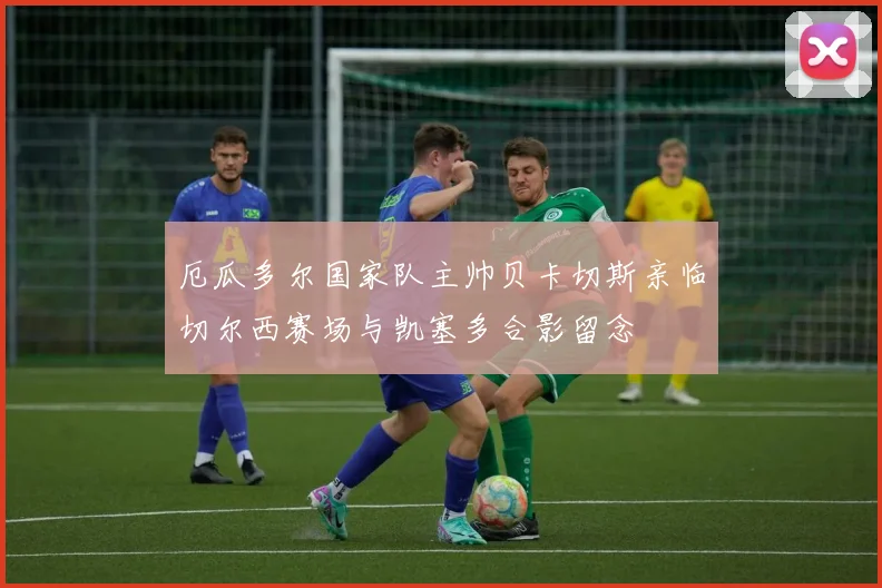 厄瓜多尔国家队主帅贝卡切斯亲临切尔西赛场与凯塞多合影留念