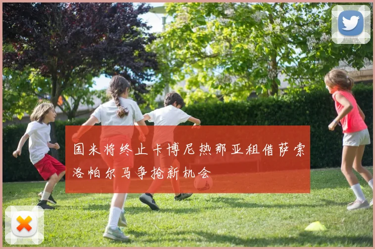 国米将终止卡博尼热那亚租借萨索洛帕尔马争抢新机会