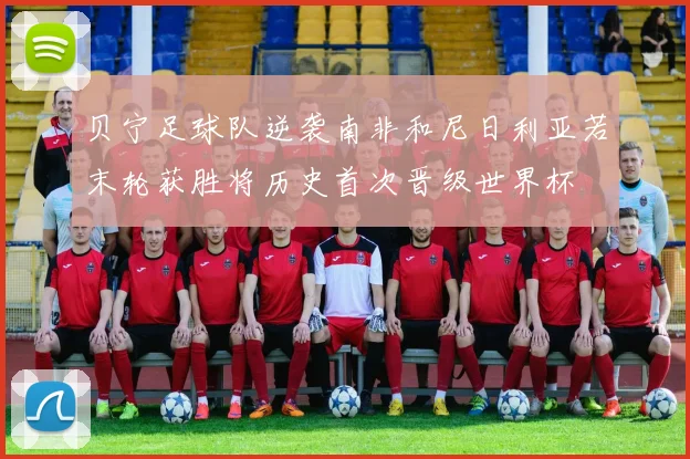 贝宁足球队逆袭南非和尼日利亚若末轮获胜将历史首次晋级世界杯