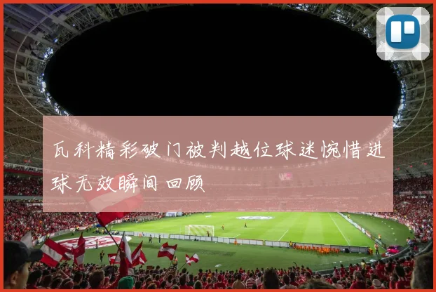 瓦科精彩破门被判越位球迷惋惜进球无效瞬间回顾