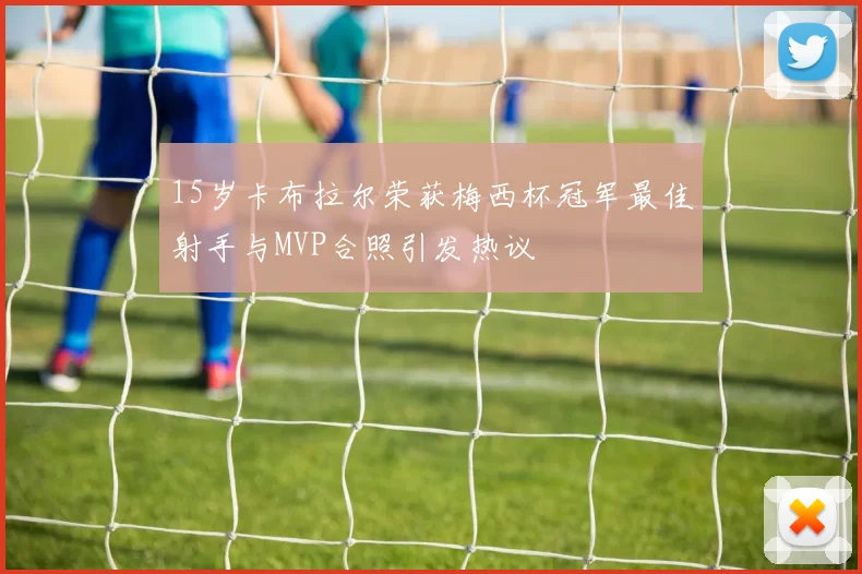 15岁卡布拉尔荣获梅西杯冠军最佳射手与MVP合照引发热议