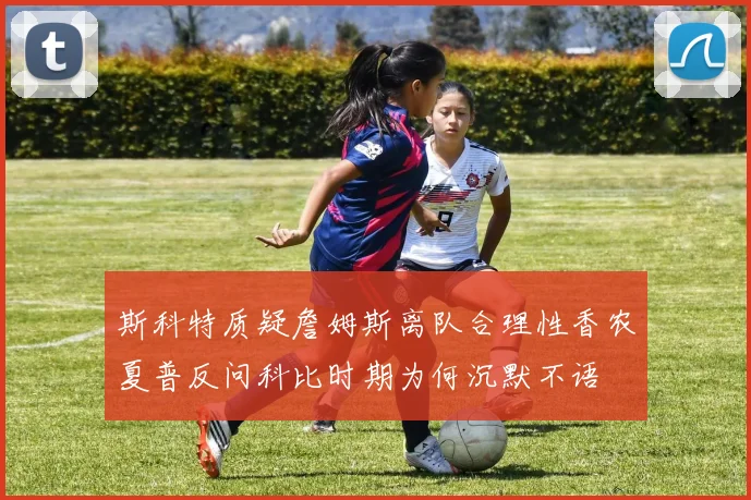 斯科特质疑詹姆斯离队合理性香农夏普反问科比时期为何沉默不语