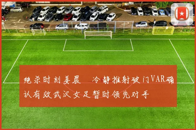 绝杀时刻姜晨璟冷静推射破门VAR确认有效武汉女足暂时领先对手