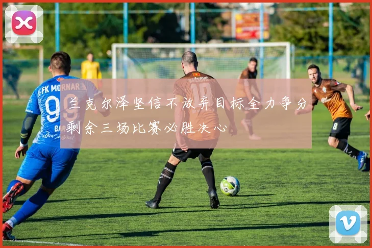 兰克尔泽坚信不放弃目标全力争分剩余三场比赛必胜决心