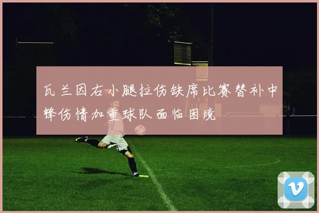 瓦兰因右小腿拉伤缺席比赛替补中锋伤情加重球队面临困境