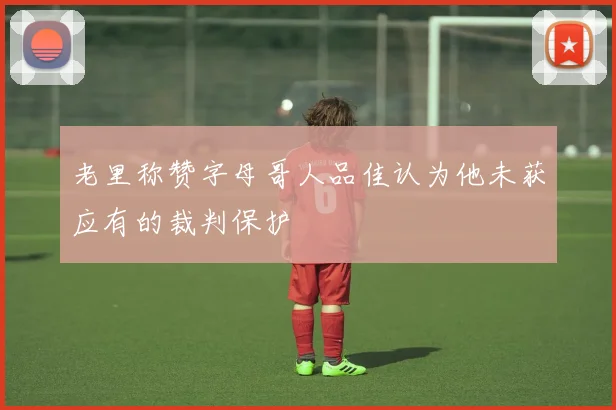 老里称赞字母哥人品佳认为他未获应有的裁判保护