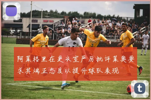 阿莱格里在更衣室严厉批评莱奥要求其端正态度以提升球队表现