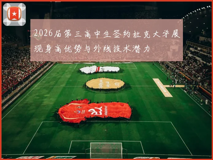 2026届第三高中生签约杜克大学展现身高优势与外线技术潜力