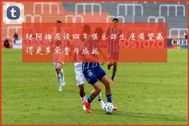 琼阿梅尼谈四年俱乐部生涯渴望赢得更多荣誉与成就