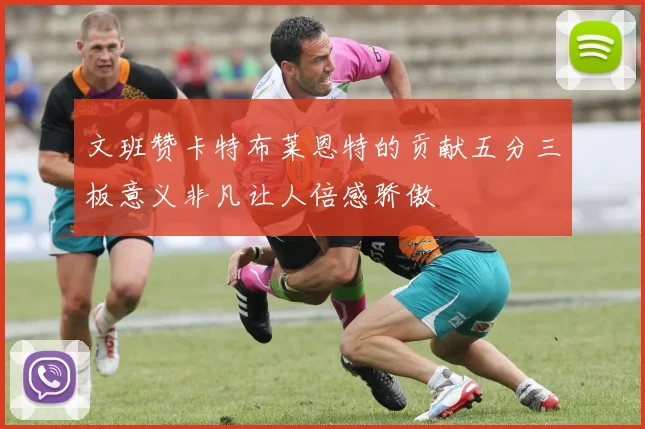 文班赞卡特布莱恩特的贡献五分三板意义非凡让人倍感骄傲