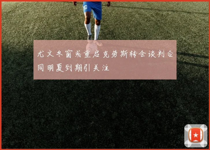 尤文冬窗或重启克劳斯转会谈判合同明夏到期引关注