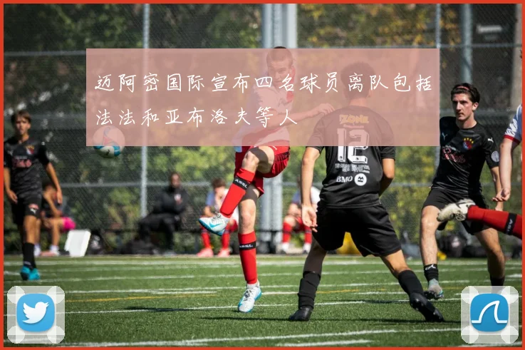 迈阿密国际宣布四名球员离队包括法法和亚布洛夫等人